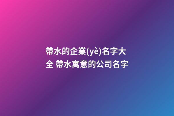 帶水的企業(yè)名字大全 帶水寓意的公司名字-第1張-公司起名-玄機(jī)派